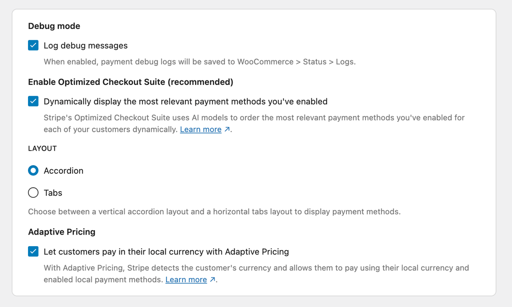 Go to WooCommerce ⇨ Settings ⇨ Payments ⇨ Stripe ⇨ Settings. Under Advanced Settings, enable the Optimized Checkout Suite, then tick the option to let customers pay locally with Adaptive Pricing and save.